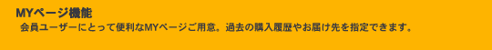 MYページ機能。会員ユーザーにとって便利なMYページご用意。過去の購入履歴やお届け先を指定できます。