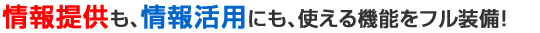 情報提供も、情報活用にも、使える機能をフル装備！