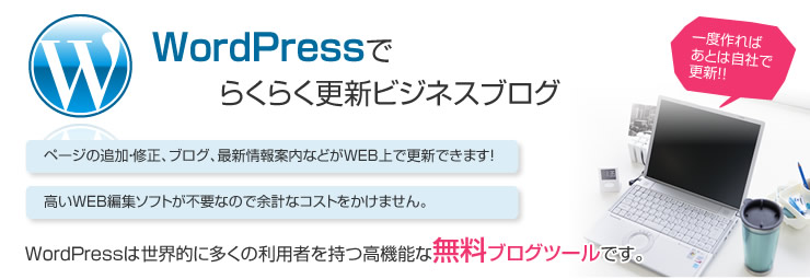 WordPressで簡単更新ホームページ。ページの追加・修正、ブログ、最新情報案内などがWEB上で更新できます！高価なWEB編集ソフトが不要なので余計なコストをかけません!!高機能の無料ブログツールです